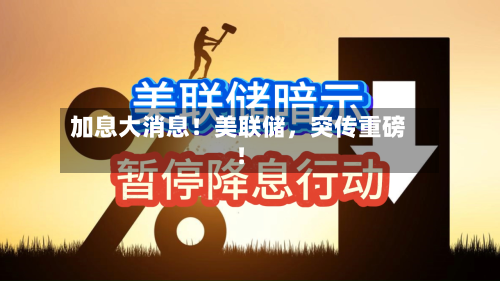 加息大消息！美联储，突传重磅！