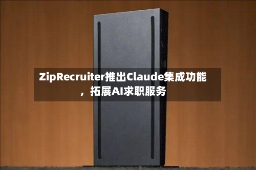 ZipRecruiter推出Claude集成功能	，拓展AI求职服务-第3张图片