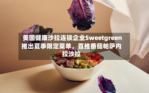美国健康沙拉连锁企业Sweetgreen推出夏季限定菜单，首推番茄帕萨内拉沙拉-第2张图片