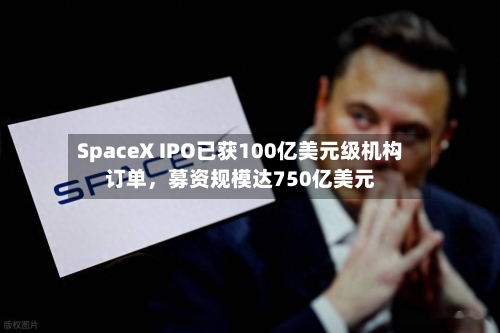 SpaceX IPO已获100亿美元级机构订单，募资规模达750亿美元-第2张图片