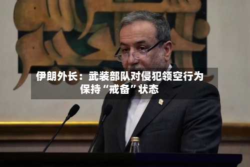 伊朗外长：武装部队对侵犯领空行为保持“戒备”状态-第3张图片