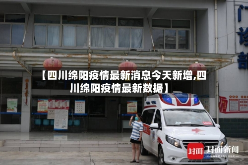 【四川绵阳疫情最新消息今天新增,四川绵阳疫情最新数据】