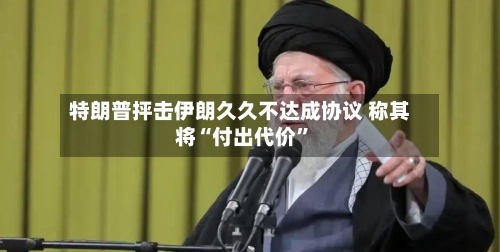 特朗普抨击伊朗久久不达成协议 称其将“付出代价”-第2张图片