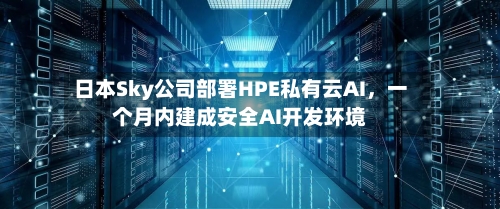 日本Sky公司部署HPE私有云AI，一个月内建成安全AI开发环境-第2张图片
