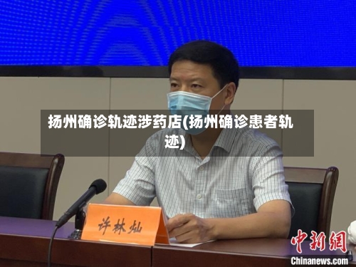 扬州确诊轨迹涉药店(扬州确诊患者轨迹)