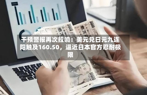 干预警报再次拉响：美元兑日元九连阳触及160.50	，逼近日本官方忍耐极限-第2张图片