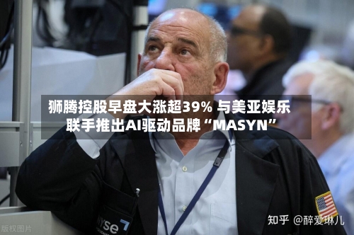 狮腾控股早盘大涨超39% 与美亚娱乐联手推出AI驱动品牌“MASYN”