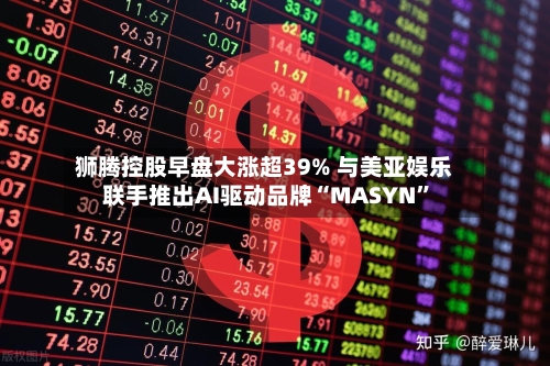 狮腾控股早盘大涨超39% 与美亚娱乐联手推出AI驱动品牌“MASYN”-第2张图片
