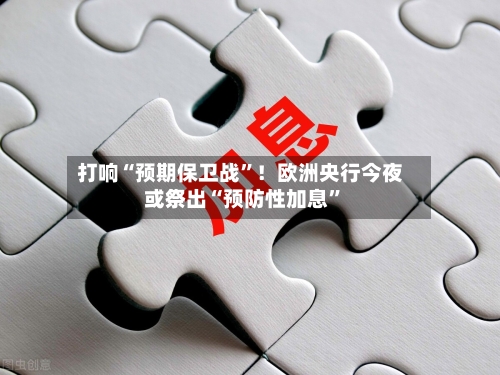 打响“预期保卫战”！欧洲央行今夜或祭出“预防性加息	”-第3张图片