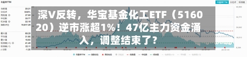 深V反转，华宝基金化工ETF（516020）逆市涨超1%！47亿主力资金涌入，调整结束了？-第2张图片