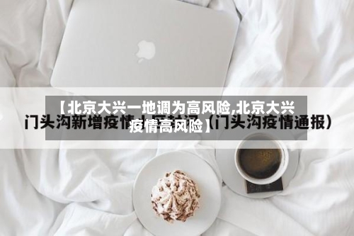 【北京大兴一地调为高风险,北京大兴疫情高风险】