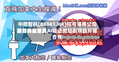 中微智码(08041.HK)拟与海南公司将就具备世界潜力的实景及AI驱动微短剧项目开展合作-第3张图片