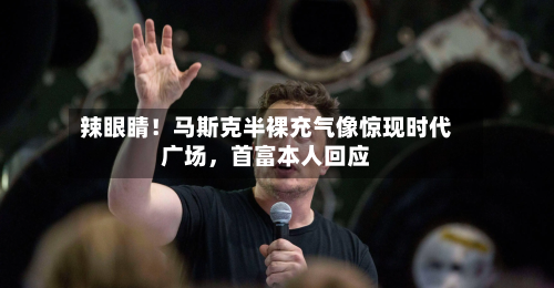 辣眼睛！马斯克半裸充气像惊现时代广场	，首富本人回应-第2张图片