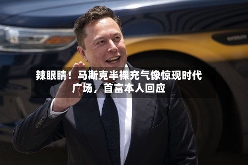 辣眼睛！马斯克半裸充气像惊现时代广场，首富本人回应-第3张图片