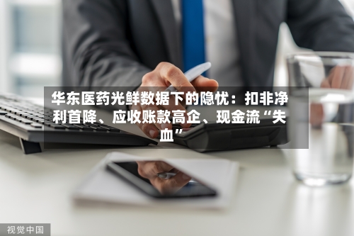 华东医药光鲜数据下的隐忧：扣非净利首降、应收账款高企、现金流“失血”-第2张图片