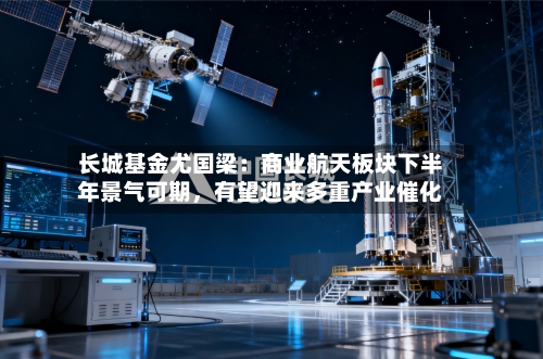 长城基金尤国梁：商业航天板块下半年景气可期，有望迎来多重产业催化-第3张图片