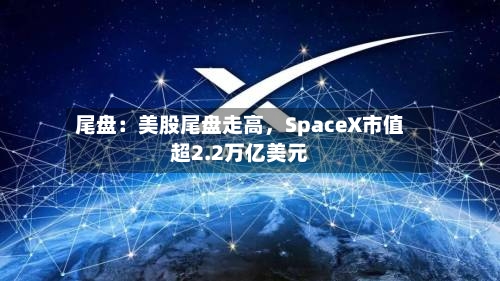 尾盘：美股尾盘走高	，SpaceX市值超2.2万亿美元-第2张图片