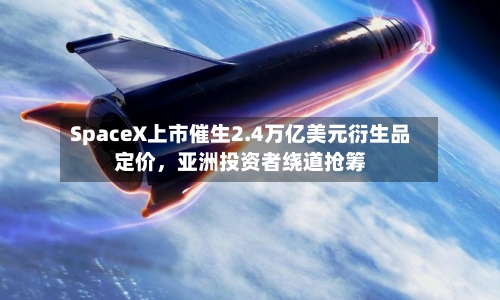 SpaceX上市催生2.4万亿美元衍生品定价，亚洲投资者绕道抢筹-第2张图片