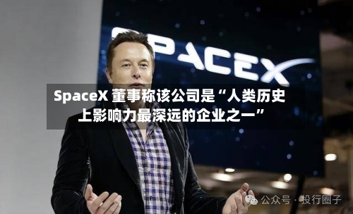 SpaceX 董事称该公司是“人类历史上影响力最深远的企业之一”-第2张图片