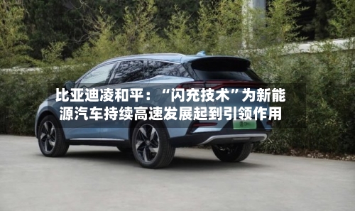 比亚迪凌和平：“闪充技术	”为新能源汽车持续高速发展起到引领作用-第2张图片