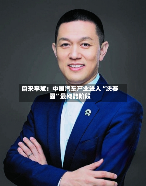 蔚来李斌：中国汽车产业进入“决赛圈	”最残酷阶段-第2张图片