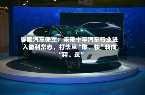 零跑汽车徐军：未来十年汽车行业进入微利常态，打法从“敢、快”转向“精、灵	”-第2张图片