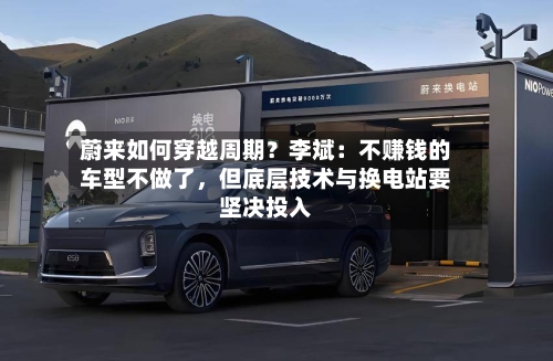 蔚来如何穿越周期？李斌：不赚钱的车型不做了，但底层技术与换电站要坚决投入-第2张图片