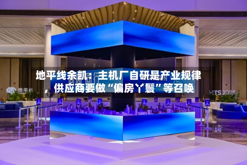 地平线余凯：主机厂自研是产业规律，供应商要做“偏房丫鬟”等召唤-第2张图片