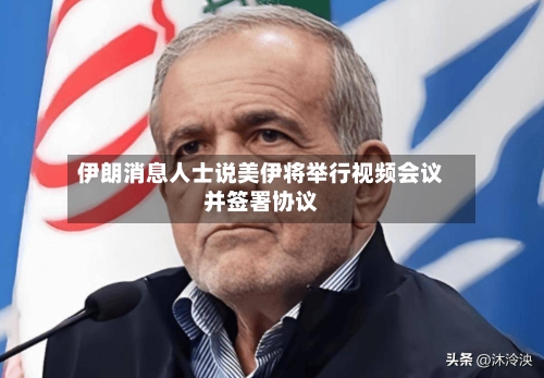 伊朗消息人士说美伊将举行视频会议并签署协议