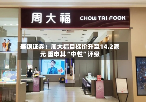 美银证券：周大福目标价升至14.2港元 重申其“中性”评级-第2张图片