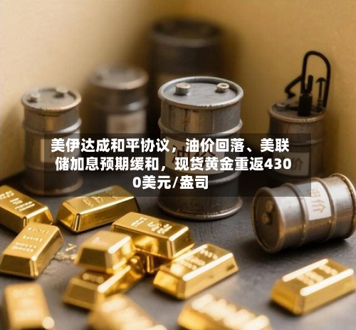 美伊达成和平协议，油价回落	、美联储加息预期缓和，现货黄金重返4300美元/盎司-第2张图片
