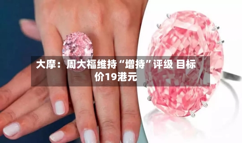 大摩：周大福维持“增持”评级 目标价19港元-第3张图片
