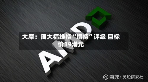 大摩：周大福维持“增持”评级 目标价19港元-第2张图片