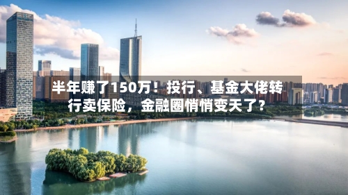 半年赚了150万！投行、基金大佬转行卖保险，金融圈悄悄变天了？