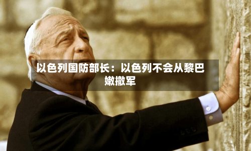 以色列国防部长：以色列不会从黎巴嫩撤军