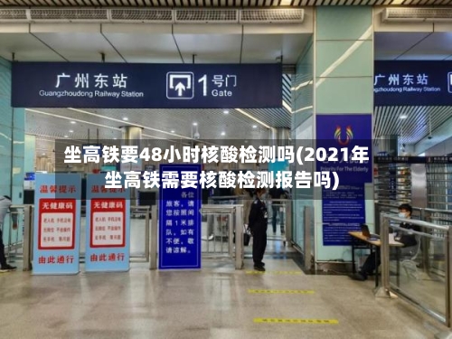 坐高铁要48小时核酸检测吗(2021年坐高铁需要核酸检测报告吗)
