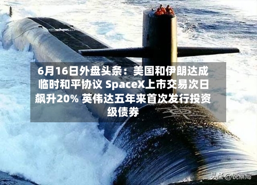 6月16日外盘头条：美国和伊朗达成临时和平协议 SpaceX上市交易次日飙升20% 英伟达五年来首次发行投资级债券-第3张图片