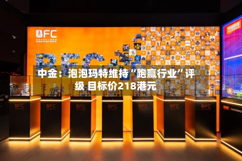 中金：泡泡玛特维持“跑赢行业”评级 目标价218港元-第2张图片