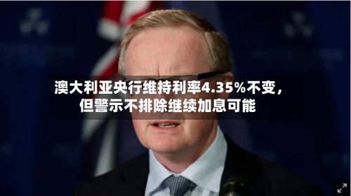 澳大利亚央行维持利率4.35%不变，但警示不排除继续加息可能-第3张图片