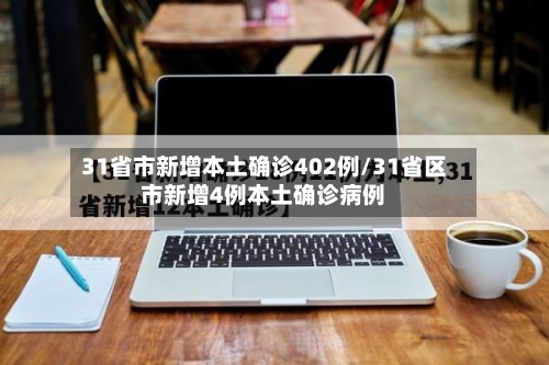 31省市新增本土确诊402例/31省区市新增4例本土确诊病例