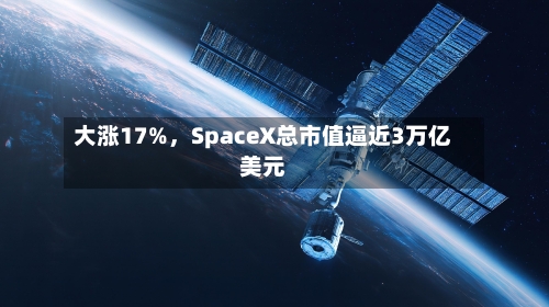 大涨17%，SpaceX总市值逼近3万亿美元-第2张图片