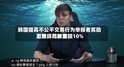 韩国提高不公平交易行为举报者奖励上限，比较高可分得罚款金额10%-第3张图片