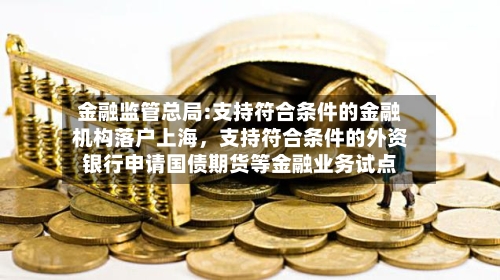 金融监管总局:支持符合条件的金融机构落户上海，支持符合条件的外资银行申请国债期货等金融业务试点-第2张图片