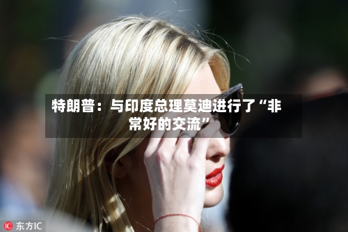 特朗普：与印度总理莫迪进行了“非常好的交流”-第3张图片
