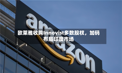 欧莱雅收购Innovist多数股权，加码布局印度市场-第3张图片