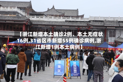 【浙江新增本土确诊2例、本土无症状16例,31省区市新增55例确诊病例,浙江新增1例本土病例】-第2张图片