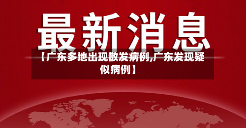 【广东多地出现散发病例,广东发现疑似病例】-第2张图片