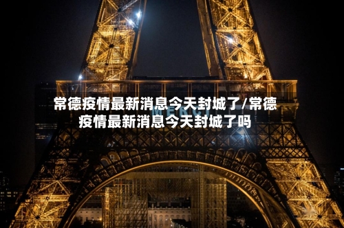 常德疫情最新消息今天封城了/常德疫情最新消息今天封城了吗-第2张图片