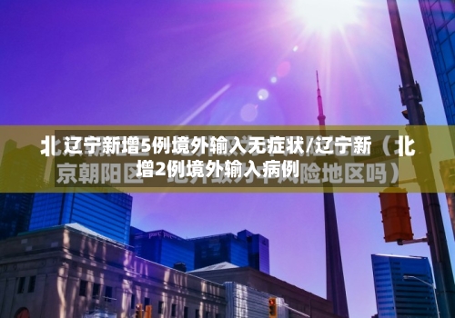 辽宁新增5例境外输入无症状/辽宁新增2例境外输入病例-第2张图片
