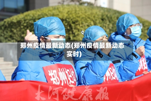 郑州疫情最新动态(郑州疫情最新动态实时)-第2张图片